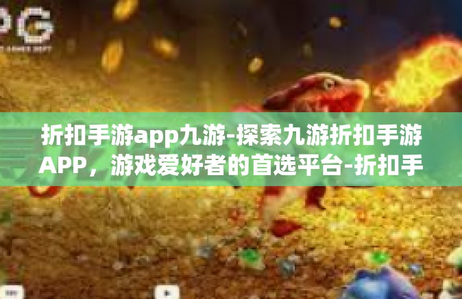折扣手游app九游-探索九游折扣手游APP，游戏爱好者的首选平台-折扣手游app九游