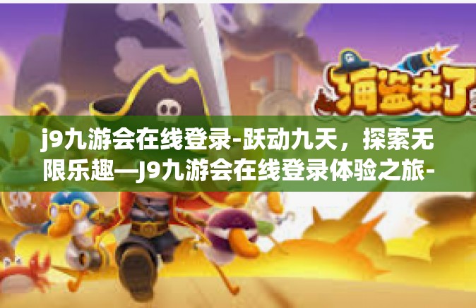 j9九游会在线登录-跃动九天，探索无限乐趣—J9九游会在线登录体验之旅-j9九游会在线登录