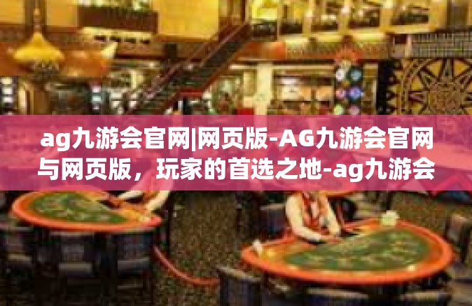 ag九游会官网|网页版-AG九游会官网与网页版，玩家的首选之地-ag九游会官网|网页版