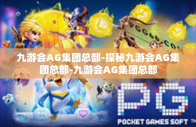 九游会AG集团总部-探秘九游会AG集团总部-九游会AG集团总部