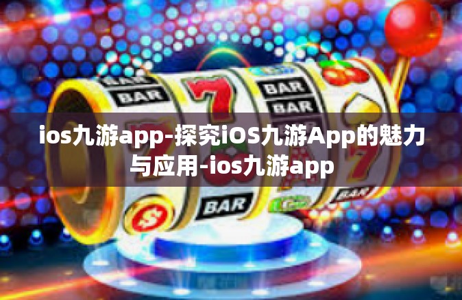 ios九游app-探究iOS九游App的魅力与应用-ios九游app