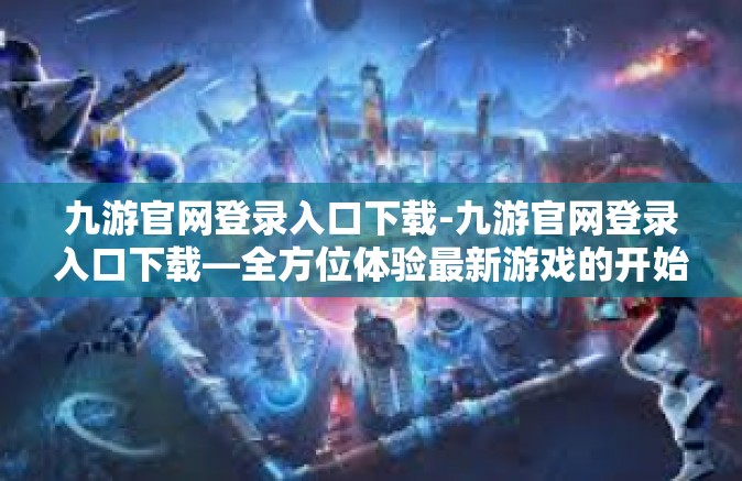 九游官网登录入口下载-九游官网登录入口下载—全方位体验最新游戏的开始-九游官网登录入口下载