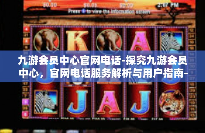 九游会员中心官网电话-探究九游会员中心，官网电话服务解析与用户指南-九游会员中心官网电话