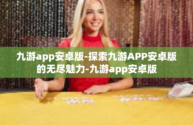 九游app安卓版-探索九游APP安卓版的无尽魅力-九游app安卓版